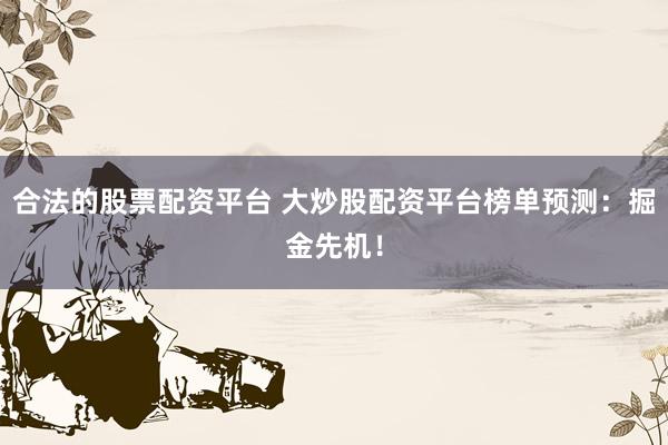 合法的股票配资平台 大炒股配资平台榜单预测：掘金先机！