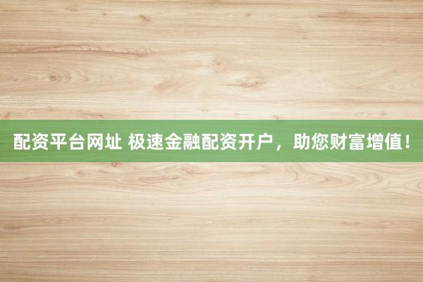 配资平台网址 极速金融配资开户，助您财富增值！