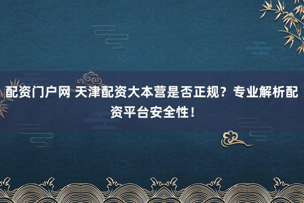 配资门户网 天津配资大本营是否正规？专业解析配资平台安全性！