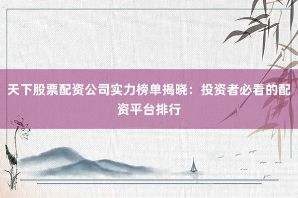 天下股票配资公司实力榜单揭晓：投资者必看的配资平台排行