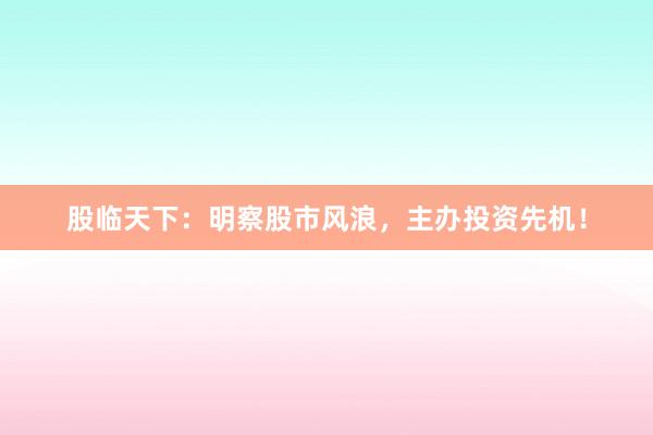 股临天下：明察股市风浪，主办投资先机！