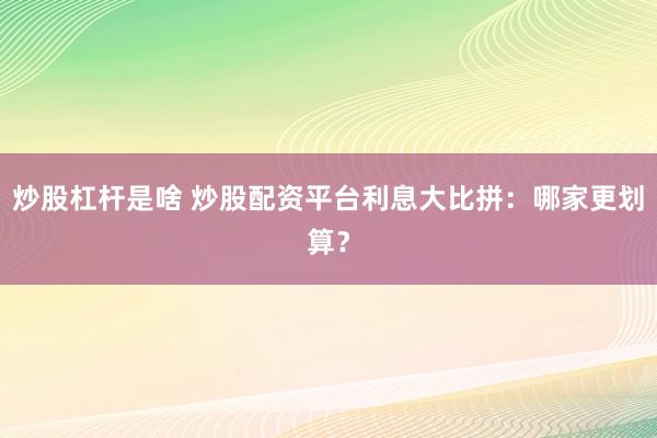 炒股杠杆是啥 炒股配资平台利息大比拼:哪家更划算?