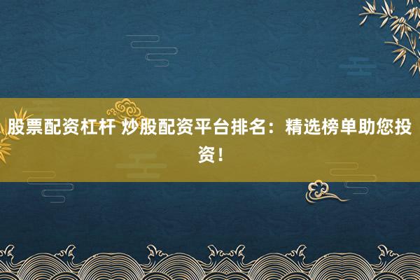 股票配资杠杆 炒股配资平台排名:精选榜单助您投资!