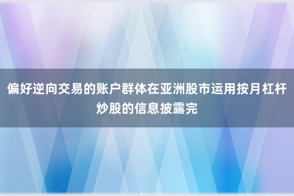 偏好逆向交易的账户群体在亚洲股市运用按月杠杆炒股的信息披露完