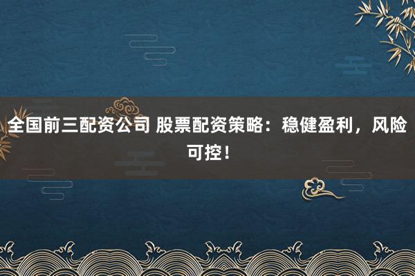全国前三配资公司 股票配资策略:稳健盈利,风险可控!