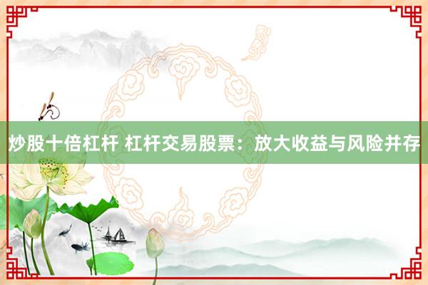 炒股十倍杠杆 杠杆交易股票：放大收益与风险并存