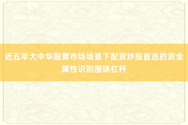 近五年大中华股票市场场景下配资炒股首选的资金属性识别围绕杠杆