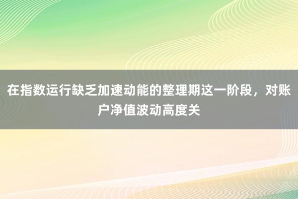 在指数运行缺乏加速动能的整理期这一阶段,对账户净值波动高度关
