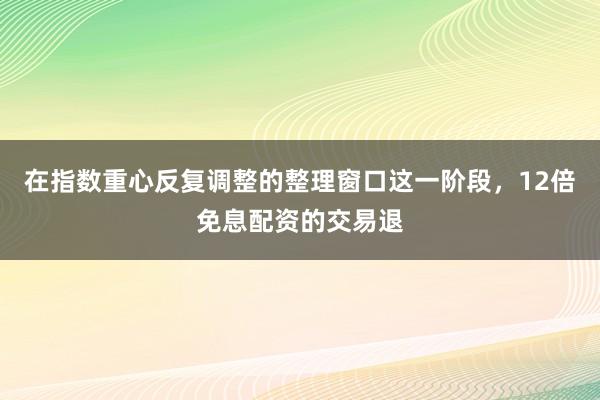 在指数重心反复调整的整理窗口这一阶段，12倍免息配资的交易退