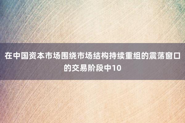 在中国资本市场围绕市场结构持续重组的震荡窗口的交易阶段中10