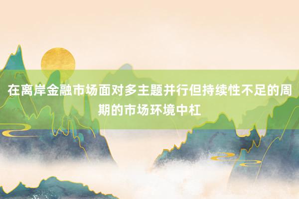 在离岸金融市场面对多主题并行但持续性不足的周期的市场环境中杠