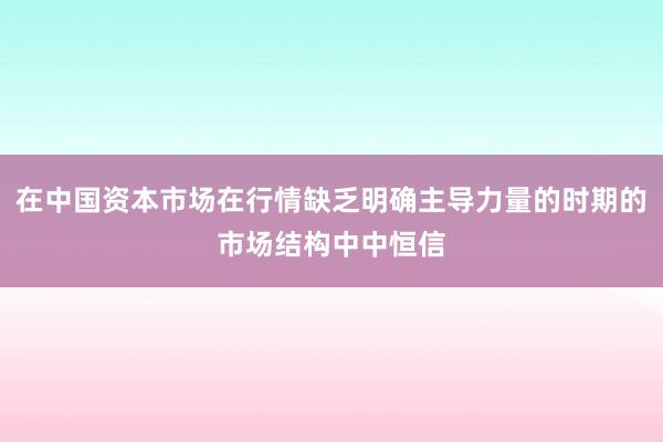 在中国资本市场在行情缺乏明确主导力量的时期的市场结构中中恒信