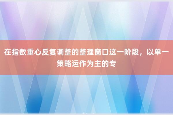 在指数重心反复调整的整理窗口这一阶段，以单一策略运作为主的专