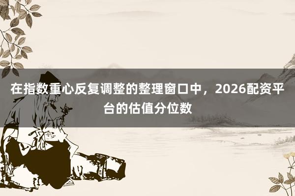 在指数重心反复调整的整理窗口中，2026配资平台的估值分位数