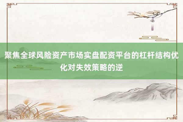 聚焦全球风险资产市场实盘配资平台的杠杆结构优化对失效策略的逆