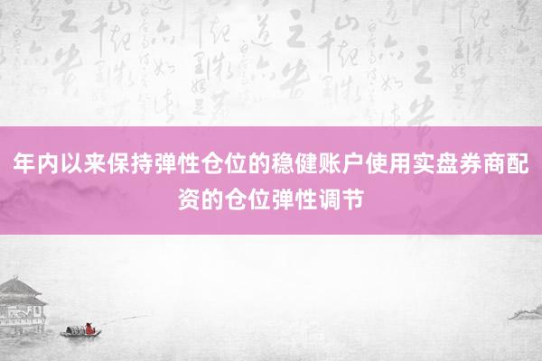 年内以来保持弹性仓位的稳健账户使用实盘券商配资的仓位弹性调节