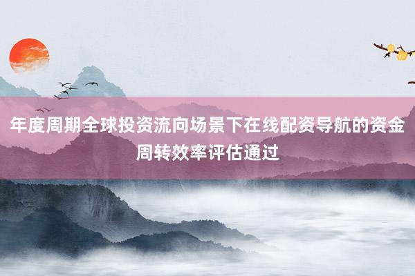 年度周期全球投资流向场景下在线配资导航的资金周转效率评估通过