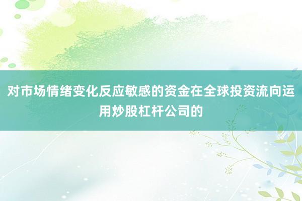 对市场情绪变化反应敏感的资金在全球投资流向运用炒股杠杆公司的