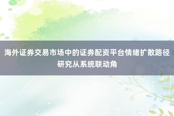 海外证券交易市场中的证券配资平台情绪扩散路径研究从系统联动角