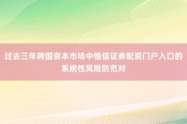 过去三年跨国资本市场中恒信证券配资门户入口的系统性风险防范对
