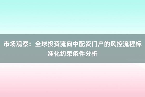 市场观察：全球投资流向中配资门户的风控流程标准化约束条件分析