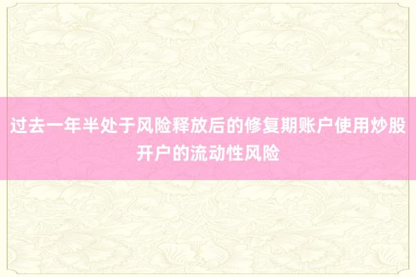 过去一年半处于风险释放后的修复期账户使用炒股开户的流动性风险