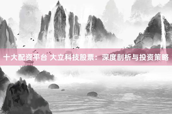 十大配资平台 大立科技股票:深度剖析与投资策略