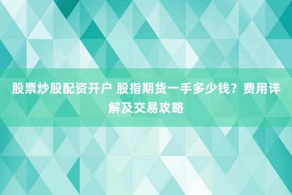 股票炒股配资开户 股指期货一手多少钱?费用详解及交易攻略