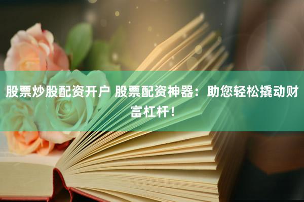 股票炒股配资开户 股票配资神器:助您轻松撬动财富杠杆!