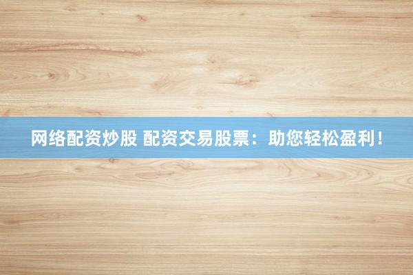 网络配资炒股 配资交易股票:助您轻松盈利!