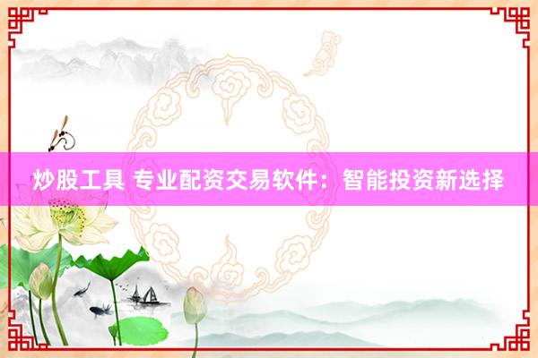 炒股工具 专业配资交易软件:智能投资新选择