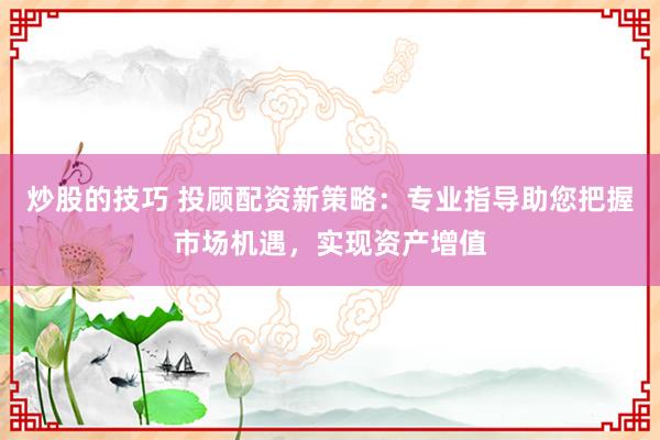 炒股的技巧 投顾配资新策略:专业指导助您把握市场机遇,实现资产增值