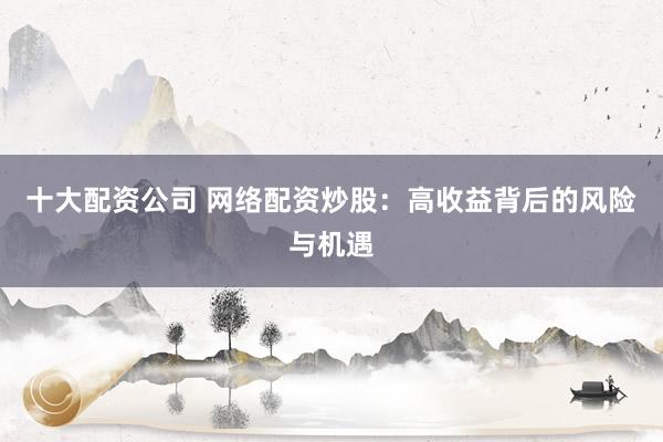 十大配资公司 网络配资炒股:高收益背后的风险与机遇