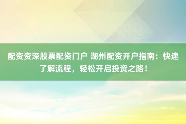 配资资深股票配资门户 湖州配资开户指南:快速了解流程,轻松开启投资之路!