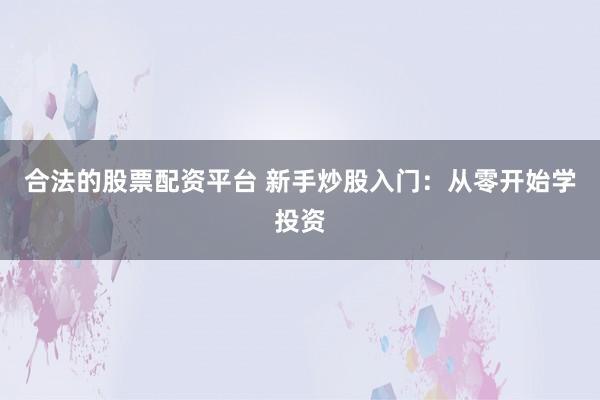 合法的股票配资平台 新手炒股入门:从零开始学投资