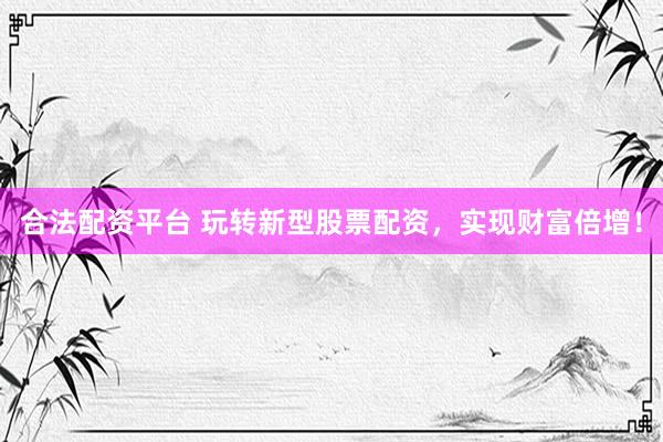合法配资平台 玩转新型股票配资,实现财富倍增!