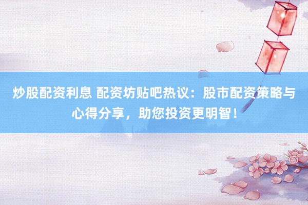 炒股配资利息 配资坊贴吧热议:股市配资策略与心得分享,助您投资更明智!