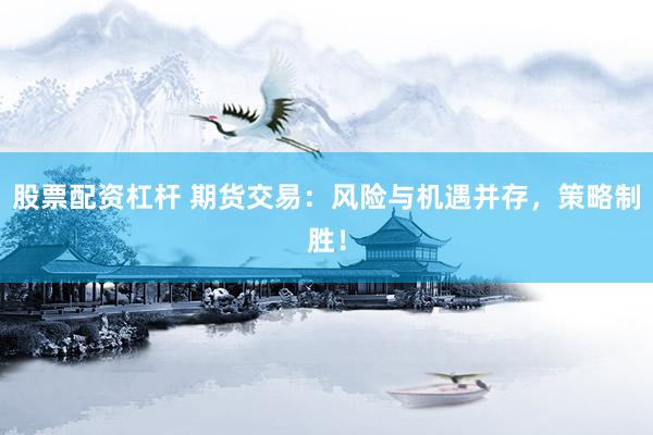 股票配资杠杆 期货交易:风险与机遇并存,策略制胜!