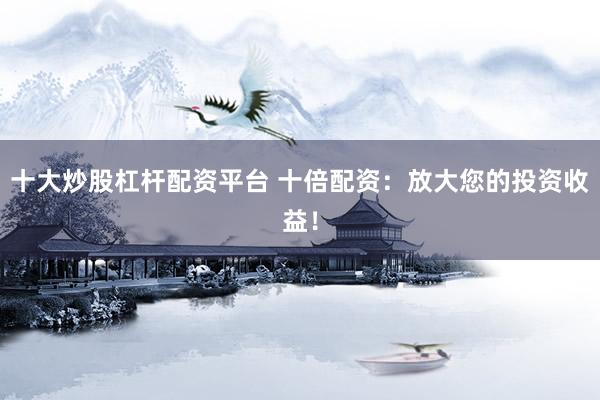 十大炒股杠杆配资平台 十倍配资:放大您的投资收益!