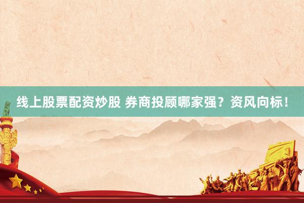 线上股票配资炒股 券商投顾哪家强?资风向标!