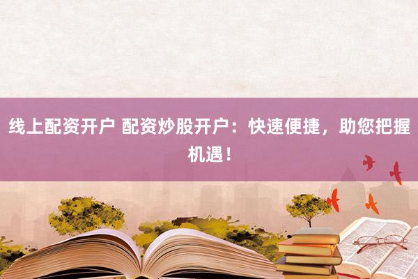 线上配资开户 配资炒股开户:快速便捷,助您把握机遇!