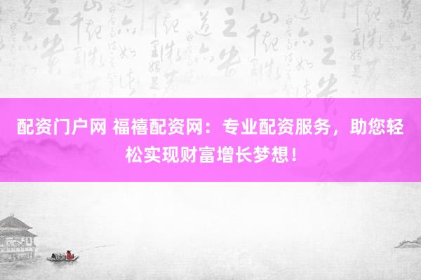 配资门户网 福禧配资网:专业配资服务,助您轻松实现财富增长梦想!