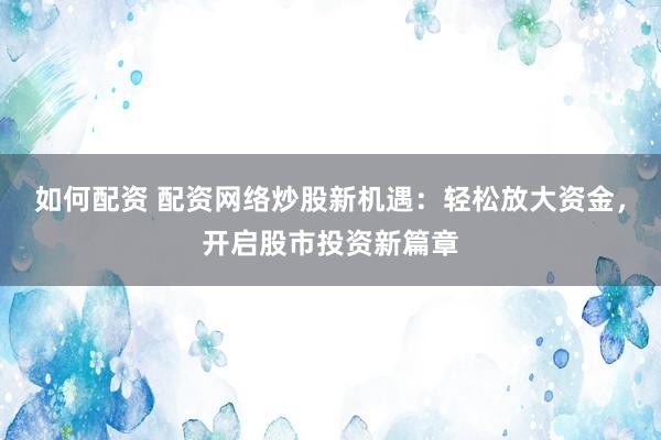如何配资 配资网络炒股新机遇:轻松放大资金,开启股市投资新篇章