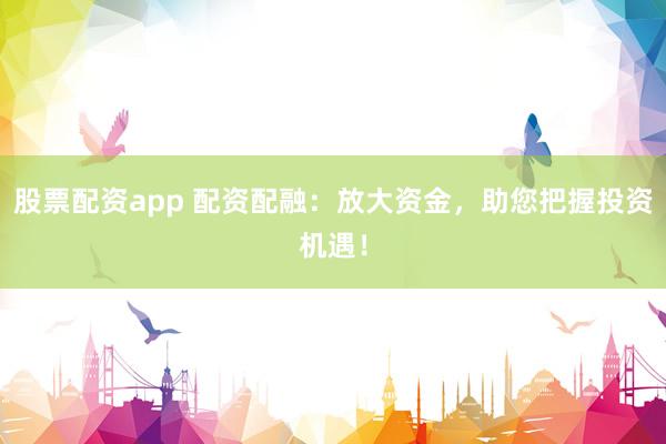 股票配资app 配资配融:放大资金,助您把握投资机遇!