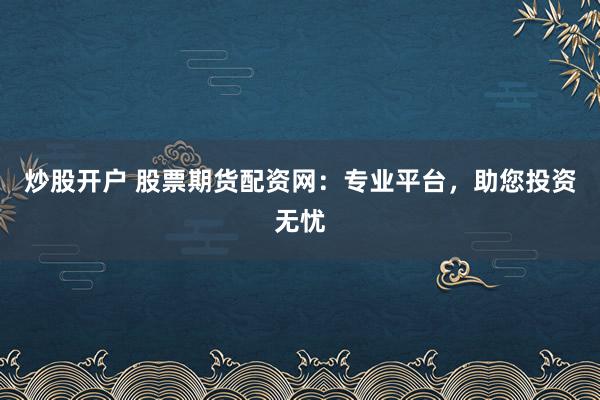 炒股开户 股票期货配资网:专业平台,助您投资无忧