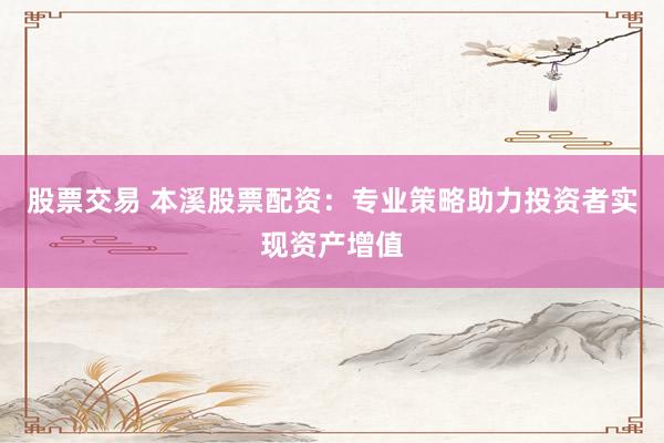 股票交易 本溪股票配资:专业策略助力投资者实现资产增值