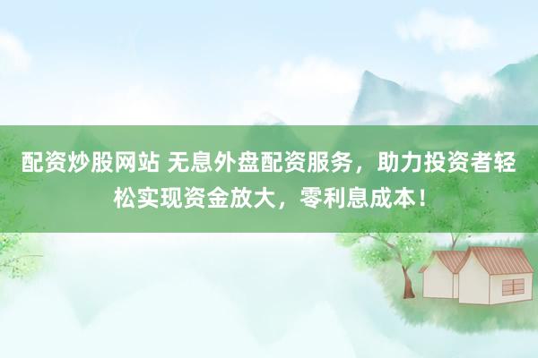 配资炒股网站 无息外盘配资服务,助力投资者轻松实现资金放大,零利息成本!