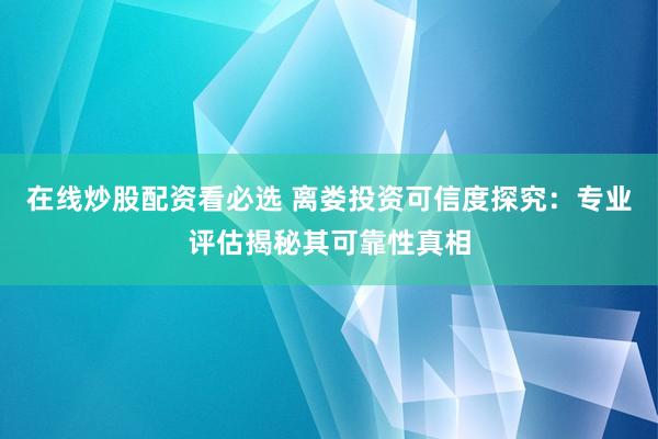 在线炒股配资看必选 离娄投资可信度探究:专业评估揭秘其可靠性真相