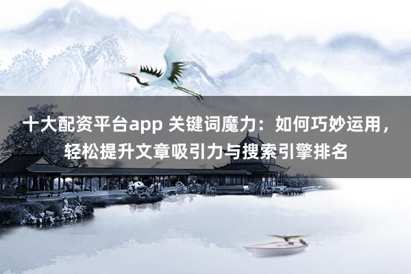十大配资平台app 关键词魔力:如何巧妙运用,轻松提升文章吸引力与搜索引擎排名