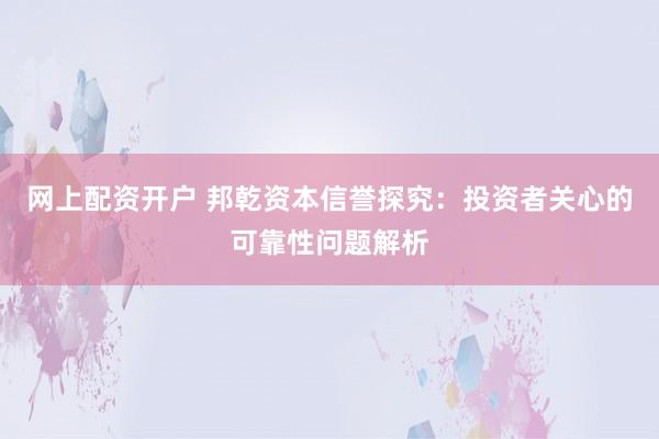 网上配资开户 邦乾资本信誉探究:投资者关心的可靠性问题解析